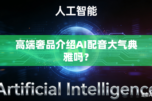 高端奢品介绍AI配音大气典雅吗？-第1张图片-AI优尚网