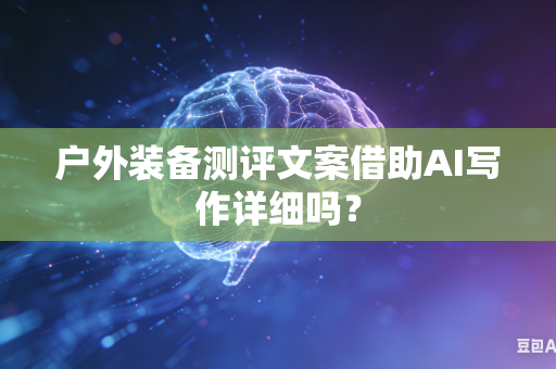 户外装备测评文案借助AI写作详细吗?-第1张图片-AI优尚网 户外装备测评文案借助AI写作详细吗?-第1张图片-AI优尚网