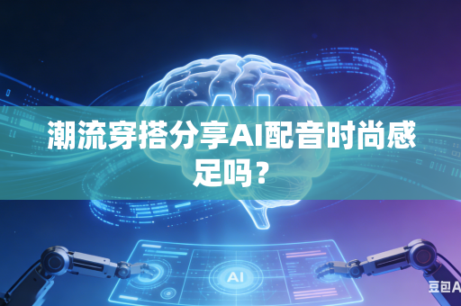 潮流穿搭分享AI配音时尚感足吗?-第1张图片-AI优尚网 潮流穿搭分享AI配音时尚感足吗?-第1张图片-AI优尚网