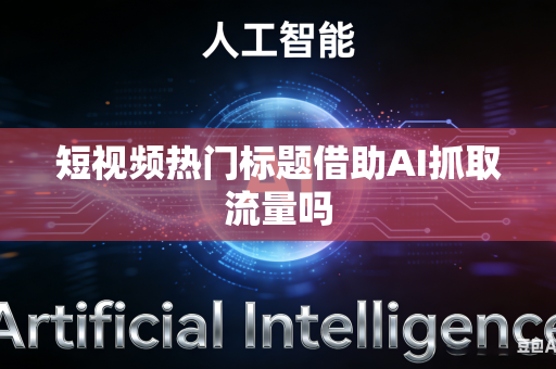 短视频热门标题借助AI抓取流量吗