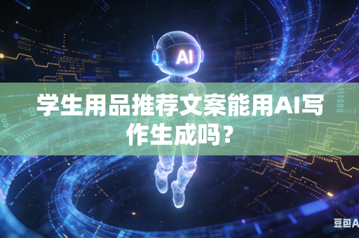 学生用品推荐文案能用AI写作生成吗？-第1张图片-AI优尚网