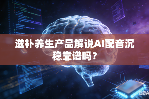 滋补养生产品解说AI配音沉稳靠谱吗？