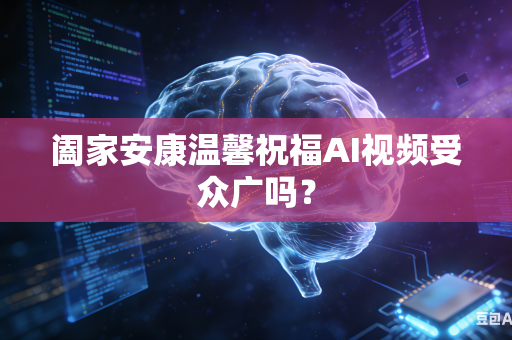 阖家安康温馨祝福AI视频受众广吗？-第1张图片-AI优尚网