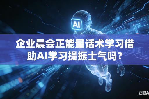企业晨会正能量话术学习借助AI学习提振士气吗？-第1张图片-AI优尚网