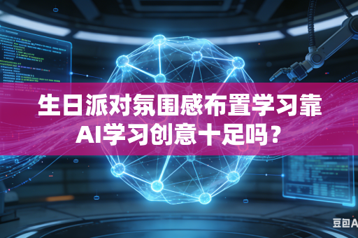 生日派对氛围感布置学习靠AI学习创意十足吗？-第1张图片-AI优尚网