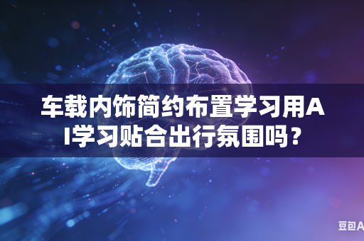 车载内饰简约布置学习用AI学习贴合出行氛围吗？-第1张图片-AI优尚网