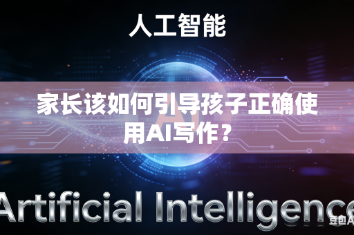 家长该如何引导孩子正确使用AI写作？-第1张图片-AI优尚网