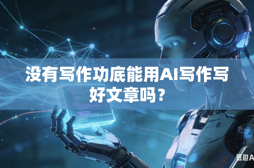 没有写作功底能用AI写作写好文章吗？-第1张图片-AI优尚网