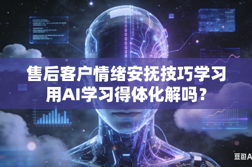 售后客户情绪安抚技巧学习用AI学习得体化解吗？