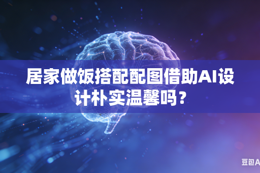 居家做饭搭配配图借助AI设计朴实温馨吗?-第1张图片-AI优尚网 居家做饭搭配配图借助AI设计朴实温馨吗?-第1张图片-AI优尚网