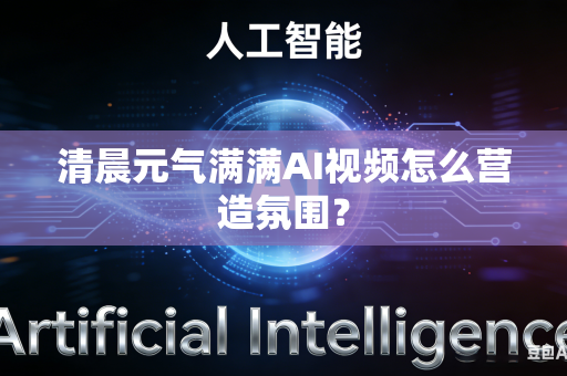 清晨元气满满AI视频怎么营造氛围？-第1张图片-AI优尚网