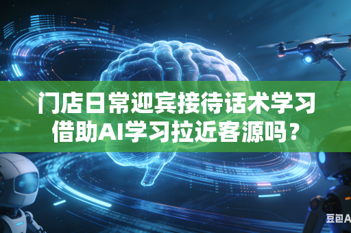 门店日常迎宾接待话术学习借助AI学习拉近客源吗？-第1张图片-AI优尚网