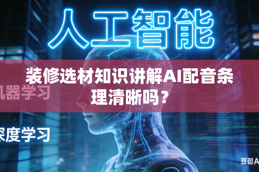 装修选材知识讲解AI配音条理清晰吗？