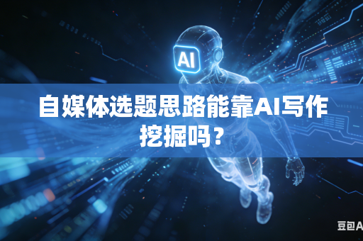 自媒体选题思路能靠AI写作挖掘吗?-第1张图片-AI优尚网 自媒体选题思路能靠AI写作挖掘吗?-第1张图片-AI优尚网