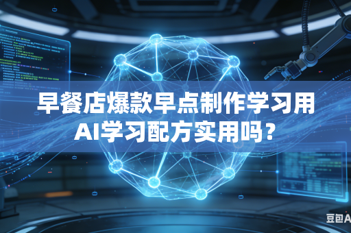 早餐店爆款早点制作学习用AI学习配方实用吗？-第1张图片-AI优尚网