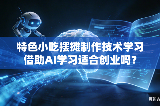 特色小吃摆摊制作技术学习借助AI学习适合创业吗？-第1张图片-AI优尚网