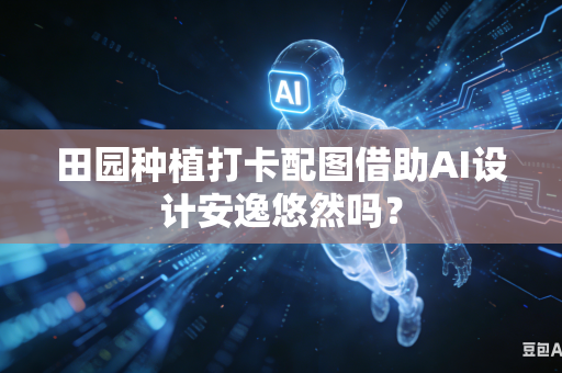 田园种植打卡配图借助AI设计安逸悠然吗？-第1张图片-AI优尚网