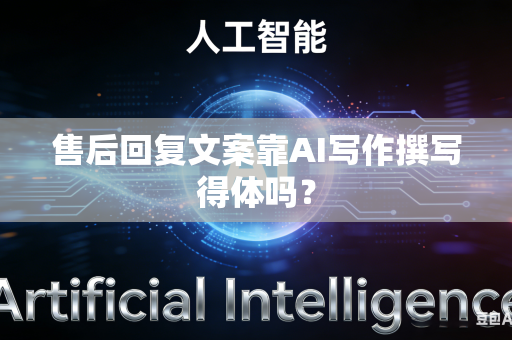 售后回复文案靠AI写作撰写得体吗？