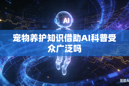 宠物养护知识借助AI科普受众广泛吗-第1张图片-AI优尚网