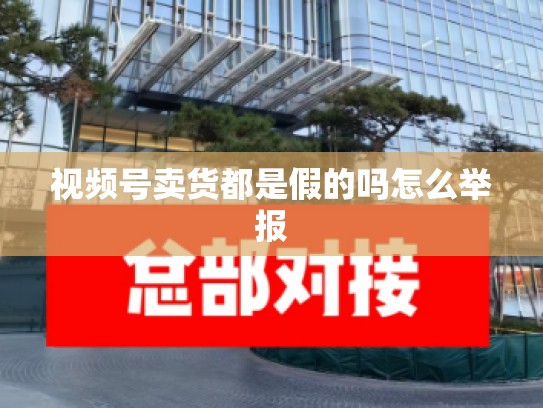 视频号卖货都是假的吗怎么举报