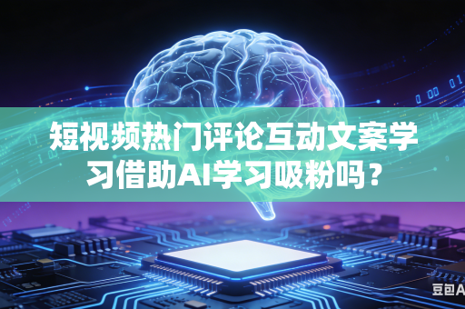 短视频热门评论互动文案学习借助AI学习吸粉吗?-第1张图片-AI优尚网 短视频热门评论互动文案学习借助AI学习吸粉吗?-第1张图片-AI优尚网