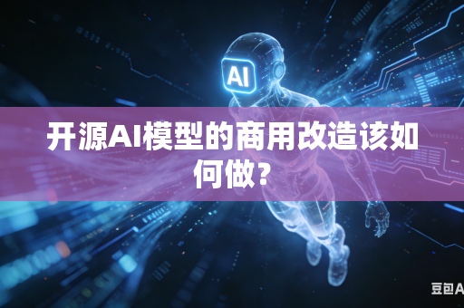 开源AI模型的商用改造该如何做？
