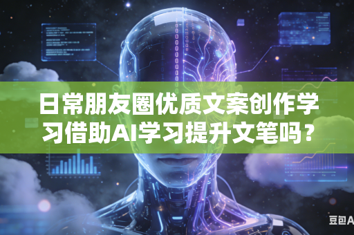 日常朋友圈优质文案创作学习借助AI学习提升文笔吗？-第1张图片-AI优尚网