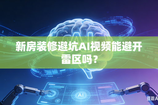 新房装修避坑AI视频能避开雷区吗？-第1张图片-AI优尚网