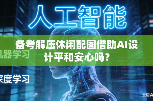 备考解压休闲配图借助AI设计平和安心吗？-第1张图片-AI优尚网