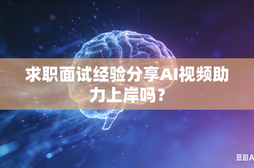 求职面试经验分享AI视频助力上岸吗？-第1张图片-AI优尚网