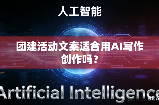团建活动文案适合用AI写作创作吗？-第1张图片-AI优尚网