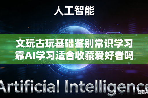 文玩古玩基础鉴别常识学习靠AI学习适合收藏爱好者吗？-第1张图片-AI优尚网