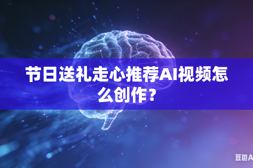 节日送礼走心推荐AI视频怎么创作？