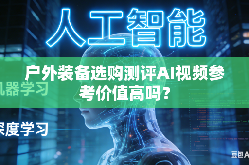 户外装备选购测评AI视频参考价值高吗?-第1张图片-AI优尚网 户外装备选购测评AI视频参考价值高吗?-第1张图片-AI优尚网