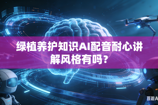 绿植养护知识AI配音耐心讲解风格有吗？