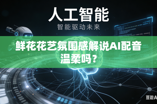 鲜花花艺氛围感解说AI配音温柔吗？