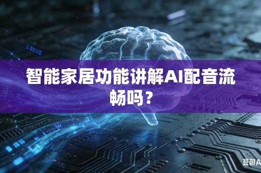 智能家居功能讲解AI配音流畅吗？-第1张图片-AI优尚网