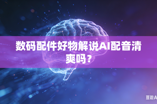 数码配件好物解说AI配音清爽吗？