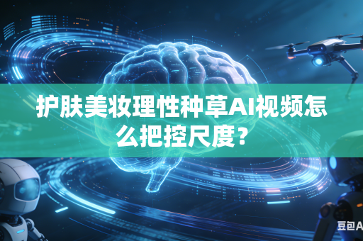 护肤美妆理性种草AI视频怎么把控尺度？-第1张图片-AI优尚网