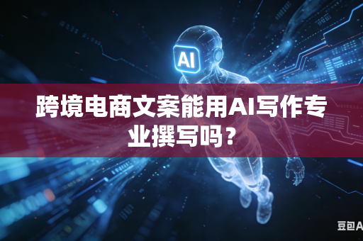 跨境电商文案能用AI写作专业撰写吗？-第1张图片-AI优尚网