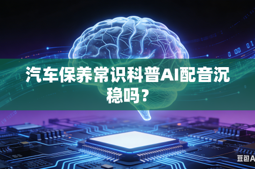 汽车保养常识科普AI配音沉稳吗？