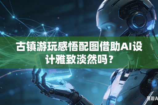 古镇游玩感悟配图借助AI设计雅致淡然吗？-第1张图片-AI优尚网