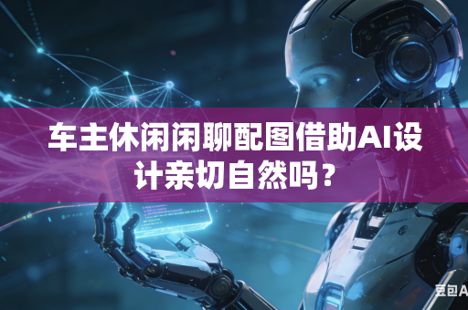 车主休闲闲聊配图借助AI设计亲切自然吗？
