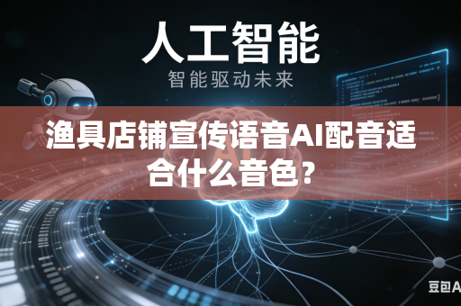 渔具店铺宣传语音AI配音适合什么音色?-第1张图片-AI优尚网 渔具店铺宣传语音AI配音适合什么音色?-第1张图片-AI优尚网
