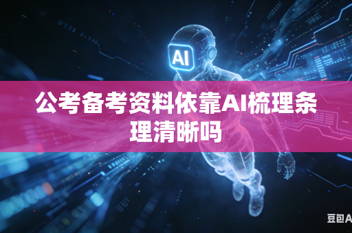公考备考资料依靠AI梳理条理清晰吗-第1张图片-AI优尚网