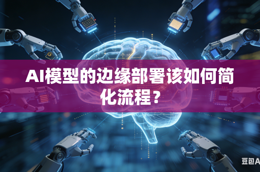 AI模型的边缘部署该如何简化流程？