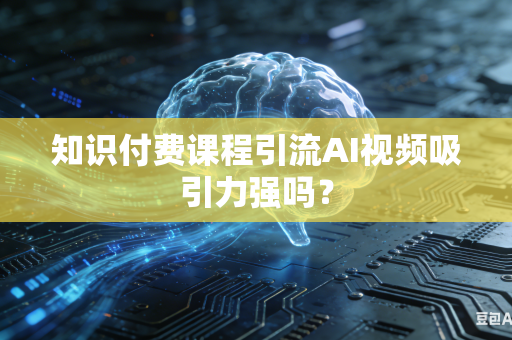 知识付费课程引流AI视频吸引力强吗？-第1张图片-AI优尚网
