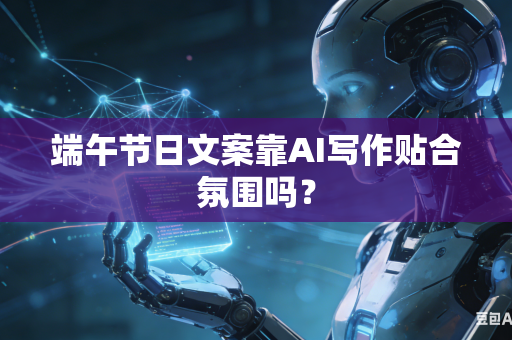 端午节日文案靠AI写作贴合氛围吗?-第1张图片-AI优尚网 端午节日文案靠AI写作贴合氛围吗?-第1张图片-AI优尚网