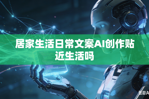 居家生活日常文案AI创作贴近生活吗-第1张图片-AI优尚网