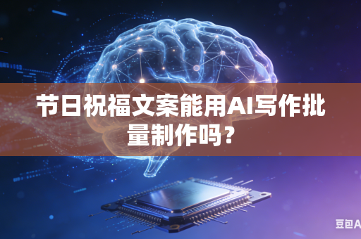 节日祝福文案能用AI写作批量制作吗？